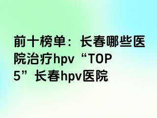 前十榜单：长春哪些医院治疗hpv“TOP5”长春hpv医院