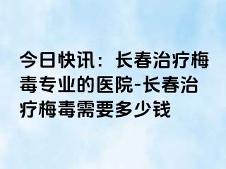 今日快讯：长春治疗梅毒专业的医院-长春治疗梅毒需要多少钱