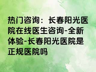 热门咨询：长春阳光医院在线医生咨询-全新体验-长春阳光医院是正规医院吗