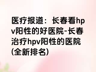 医疗报道：长春看hpv阳性的好医院-长春治疗hpv阳性的医院(全新排名)