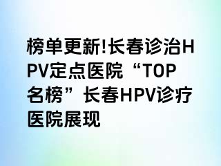 榜单更新!长春诊治HPV定点医院“TOP名榜”长春HPV诊疗医院展现