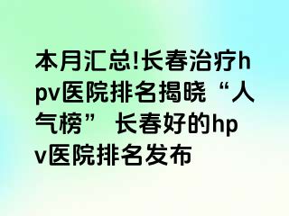 本月汇总!长春治疗hpv医院排名揭晓“人气榜” 长春好的hpv医院排名发布