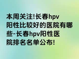 本周关注!长春hpv阳性比较好的医院有哪些-长春hpv阳性医院排名名单公布!