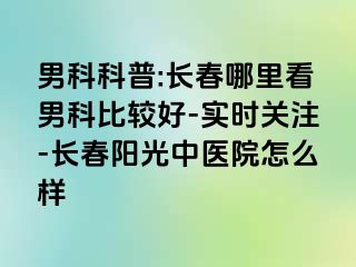 男科科普:长春哪里看男科比较好-实时关注-长春阳光中医院怎么样