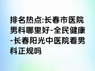 排名热点:长春市医院男科哪里好-全民健康-长春阳光中医院看男科正规吗