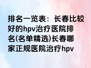 排名一览表：长春比较好的hpv治疗医院排名(名单精选)长春哪家正规医院治疗hpv