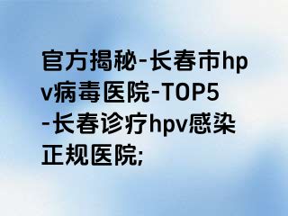 官方揭秘-长春市hpv病毒医院-TOP5-长春诊疗hpv感染正规医院;