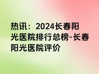 热讯：2024长春阳光医院排行总榜-长春阳光医院评价