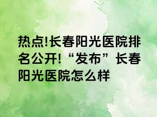 热点!长春阳光医院排名公开!“发布”长春阳光医院怎么样