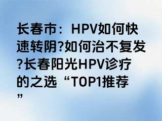 长春市：HPV如何快速转阴?如何治不复发?长春阳光HPV诊疗的之选“TOP1推荐”