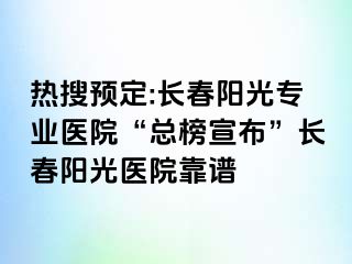 热搜预定:长春阳光专业医院“总榜宣布”长春阳光医院靠谱