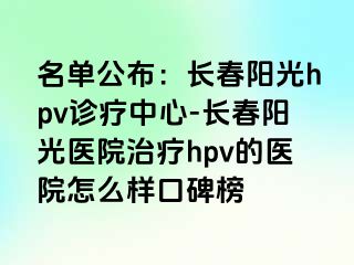 名单公布：长春阳光hpv诊疗中心-长春阳光医院治疗hpv的医院怎么样口碑榜