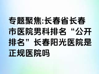 专题聚焦:长春省长春市医院男科排名“公开排名”长春阳光医院是正规医院吗