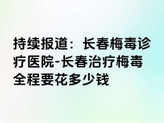 持续报道：长春梅毒诊疗医院-长春治疗梅毒全程要花多少钱