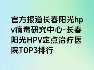 官方报道长春阳光hpv病毒研究中心-长春阳光HPV定点治疗医院TOP3排行