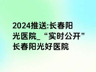 2024推送:长春阳光医院_“实时公开”长春阳光好医院