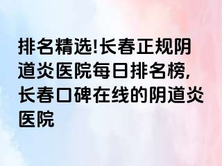 排名精选!长春正规阴道炎医院每日排名榜,长春口碑在线的阴道炎医院