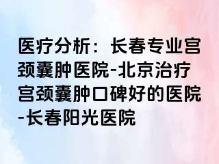 医疗分析：长春专业宫颈囊肿医院-北京治疗宫颈囊肿口碑好的医院-长春阳光医院