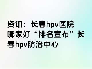 资讯：长春hpv医院哪家好“排名宣布”长春hpv防治中心