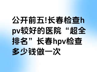 公开前五!长春检查hpv较好的医院“超全排名”长春hpv检查多少钱做一次