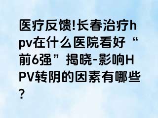 医疗反馈!长春治疗hpv在什么医院看好“前6强”揭晓-影响HPV转阴的因素有哪些?