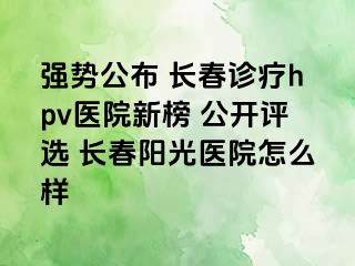 强势公布 长春诊疗hpv医院新榜 公开评选 长春阳光医院怎么样