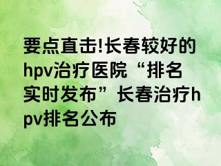 要点直击!长春较好的hpv治疗医院“排名实时发布”长春治疗hpv排名公布