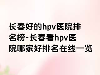 长春好的hpv医院排名榜-长春看hpv医院哪家好排名在线一览