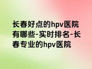 长春好点的hpv医院有哪些-实时排名-长春专业的hpv医院