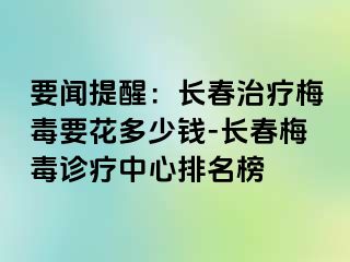 要闻提醒：长春治疗梅毒要花多少钱-长春梅毒诊疗中心排名榜