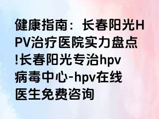 健康指南：长春阳光HPV治疗医院实力盘点!长春阳光专治hpv病毒中心-hpv在线医生免费咨询