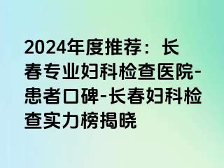 2024年度推荐：长春专业妇科检查医院-患者口碑-长春妇科检查实力榜揭晓