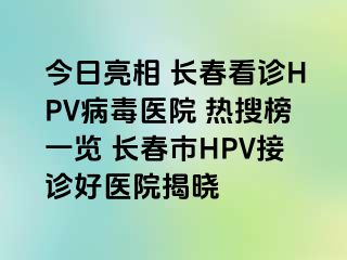 今日亮相 长春看诊HPV病毒医院 热搜榜一览 长春市HPV接诊好医院揭晓