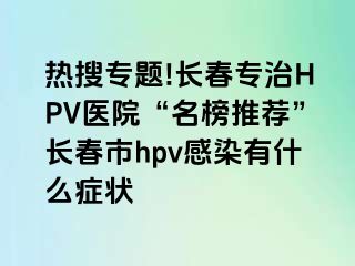 热搜专题!长春专治HPV医院“名榜推荐”长春市hpv感染有什么症状