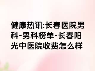 健康热讯:长春医院男科-男科榜单-长春阳光中医院收费怎么样