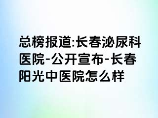 总榜报道:长春泌尿科医院-公开宣布-长春阳光中医院怎么样