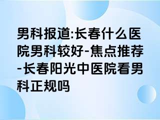 男科报道:长春什么医院男科较好-焦点推荐-长春阳光中医院看男科正规吗