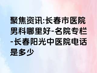 聚焦资讯:长春市医院男科哪里好-名院专栏-长春阳光中医院电话是多少