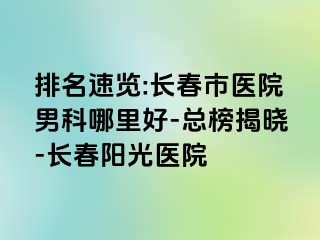 排名速览:长春市医院男科哪里好-总榜揭晓-长春阳光医院