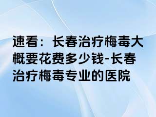 速看：长春治疗梅毒大概要花费多少钱-长春治疗梅毒专业的医院