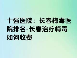 十强医院：长春梅毒医院排名-长春治疗梅毒如何收费