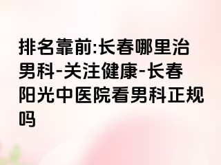 排名靠前:长春哪里治男科-关注健康-长春阳光中医院看男科正规吗