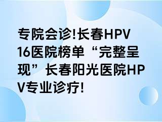 专院会诊!长春HPV16医院榜单“完整呈现”长春阳光医院HPV专业诊疗!