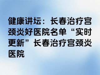 健康讲坛：长春治疗宫颈炎好医院名单“实时更新”长春治疗宫颈炎医院