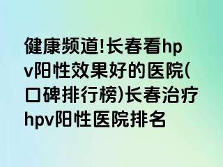 健康频道!长春看hpv阳性效果好的医院(口碑排行榜)长春治疗hpv阳性医院排名