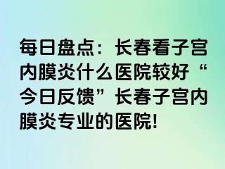 每日盘点：长春看子宫内膜炎什么医院较好“今日反馈”长春子宫内膜炎专业的医院!