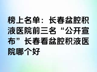 榜上名单：长春盆腔积液医院前三名“公开宣布”长春看盆腔积液医院哪个好