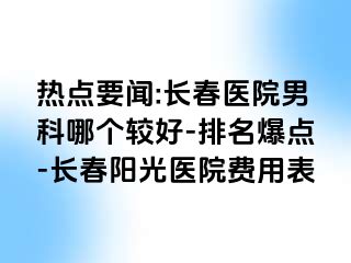 热点要闻:长春医院男科哪个较好-排名爆点-长春阳光医院费用表