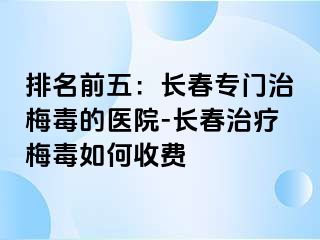 排名前五：长春专门治梅毒的医院-长春治疗梅毒如何收费