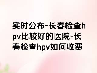 实时公布-长春检查hpv比较好的医院-长春检查hpv如何收费